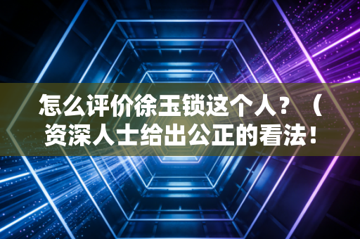 怎么评价徐玉锁这个人？（资深人士给出公正的看法！）