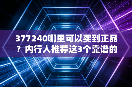 377240哪里可以买到正品？内行人推荐这3个靠谱的购买渠道！