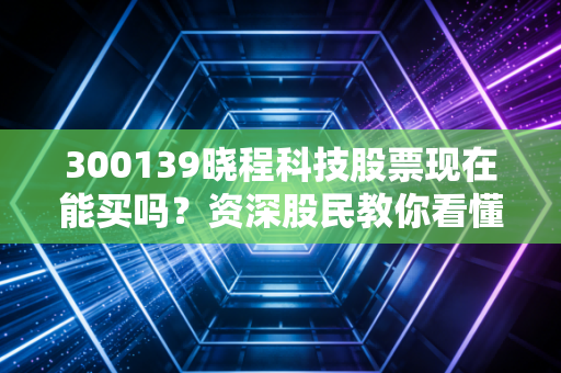 300139晓程科技股票现在能买吗？资深股民教你看懂潜力！