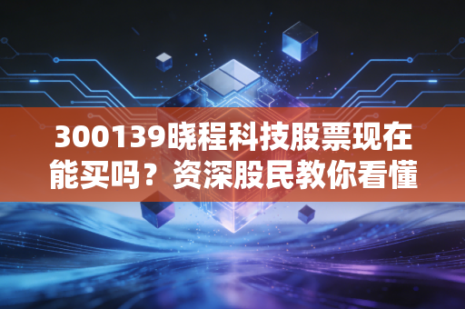 300139晓程科技股票现在能买吗？资深股民教你看懂潜力！