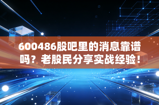 600486股吧里的消息靠谱吗？老股民分享实战经验！