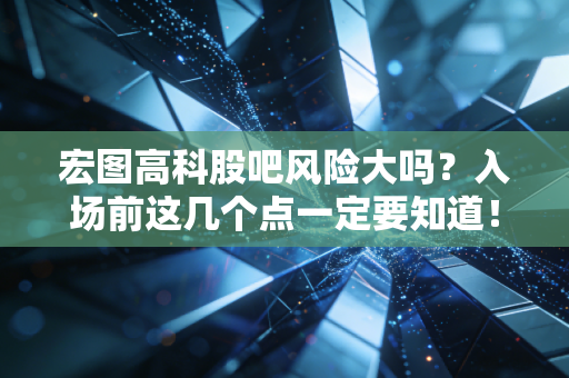 宏图高科股吧风险大吗？入场前这几个点一定要知道！