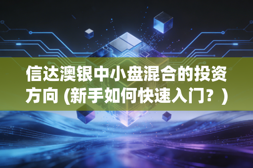 信达澳银中小盘混合的投资方向 (新手如何快速入门？)