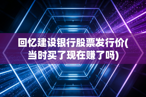 回忆建设银行股票发行价(当时买了现在赚了吗)