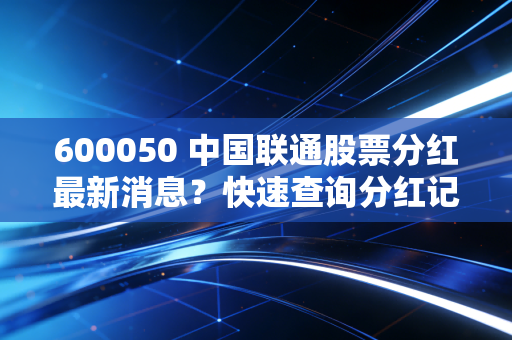 600050 中国联通股票分红最新消息？快速查询分红记录！