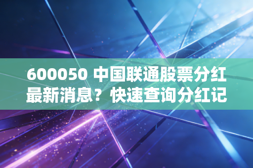 600050 中国联通股票分红最新消息？快速查询分红记录！