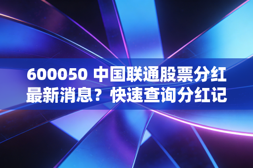 600050 中国联通股票分红最新消息？快速查询分红记录！