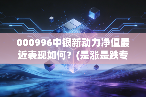 000996中银新动力净值最近表现如何？(是涨是跌专业分析)