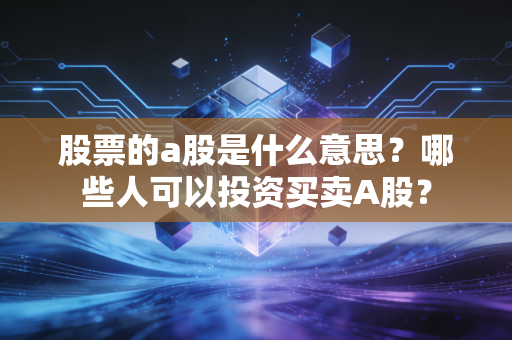 股票的a股是什么意思？哪些人可以投资买卖A股？
