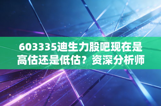 603335迪生力股吧现在是高估还是低估？资深分析师教你判断！