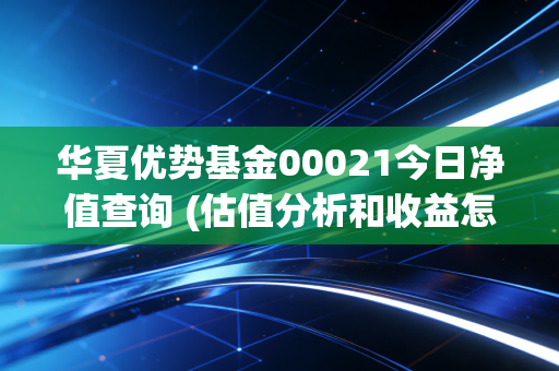 华夏优势基金00021今日净值查询 (估值分析和收益怎么样)