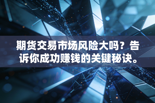 期货交易市场风险大吗？告诉你成功赚钱的关键秘诀。