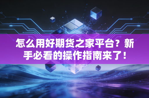 怎么用好期货之家平台？新手必看的操作指南来了！
