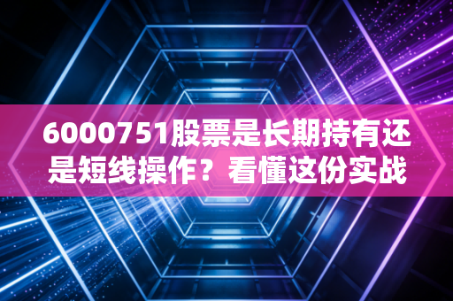 6000751股票是长期持有还是短线操作？看懂这份实战建议不亏！