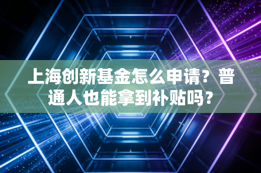 上海创新基金怎么申请？普通人也能拿到补贴吗？