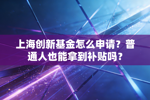 上海创新基金怎么申请？普通人也能拿到补贴吗？