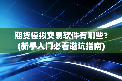 期货模拟交易软件有哪些？(新手入门必看避坑指南)
