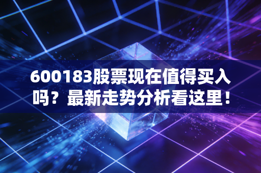 600183股票现在值得买入吗？最新走势分析看这里！