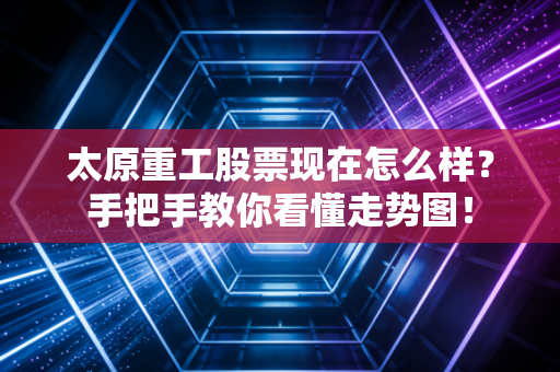 太原重工股票现在怎么样？手把手教你看懂走势图！