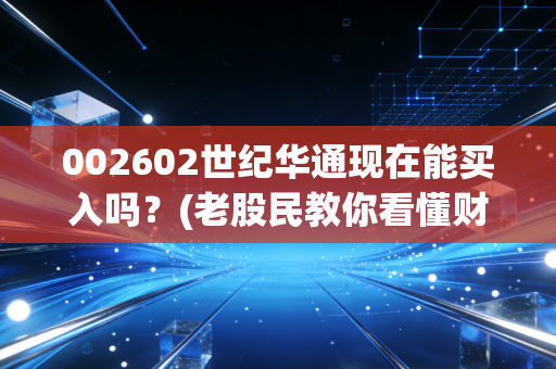 002602世纪华通现在能买入吗？(老股民教你看懂财报和机会)