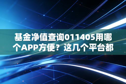 基金净值查询011405用哪个APP方便？这几个平台都靠谱