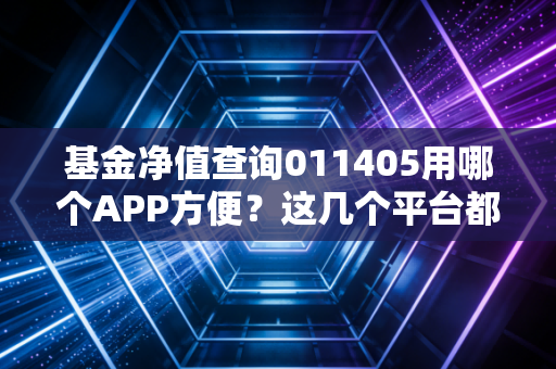 基金净值查询011405用哪个APP方便？这几个平台都靠谱