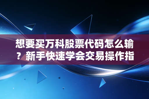 想要买万科股票代码怎么输？新手快速学会交易操作指南！