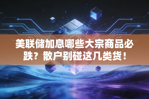 美联储加息哪些大宗商品必跌？散户别碰这几类货！