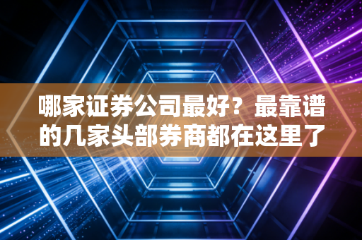 哪家证券公司最好？最靠谱的几家头部券商都在这里了！