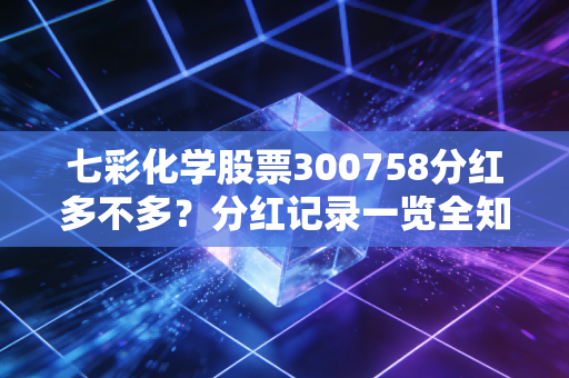 七彩化学股票300758分红多不多？分红记录一览全知道！