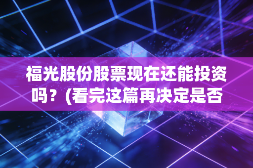 福光股份股票现在还能投资吗？(看完这篇再决定是否买入)