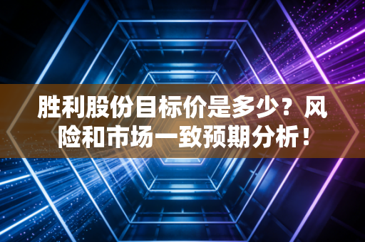 胜利股份目标价是多少？风险和市场一致预期分析！