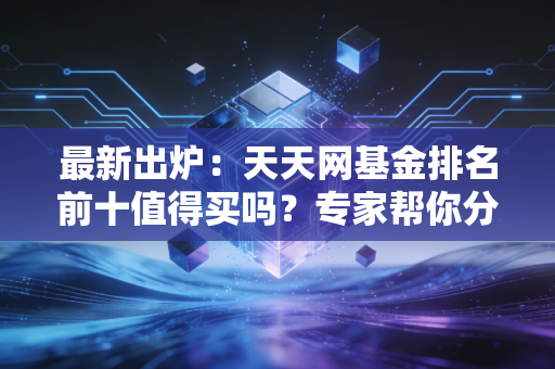 最新出炉：天天网基金排名前十值得买吗？专家帮你分析！