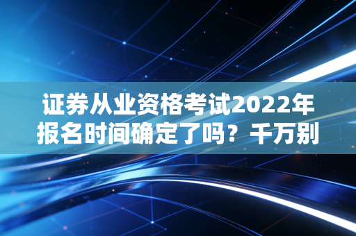 证券从业资格考试2022年报名时间确定了吗？千万别错过！