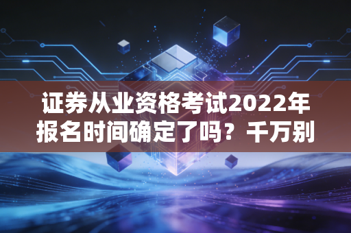 证券从业资格考试2022年报名时间确定了吗？千万别错过！