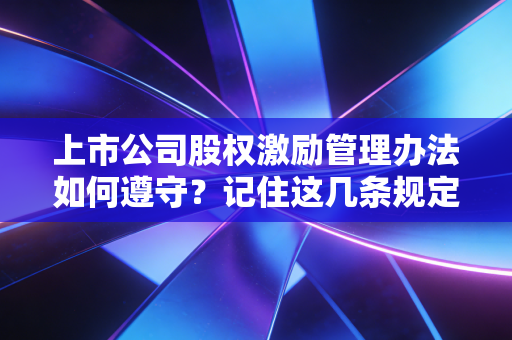 上市公司股权激励管理办法如何遵守？记住这几条规定！