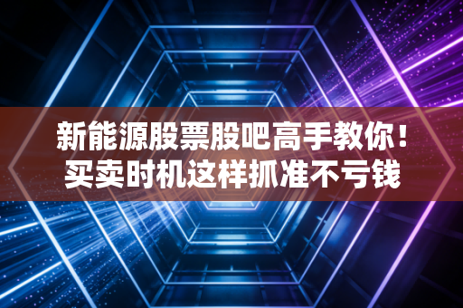 新能源股票股吧高手教你！买卖时机这样抓准不亏钱