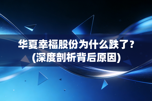 华夏幸福股份为什么跌了？(深度剖析背后原因)