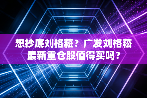 想抄底刘格菘？广发刘格菘最新重仓股值得买吗？