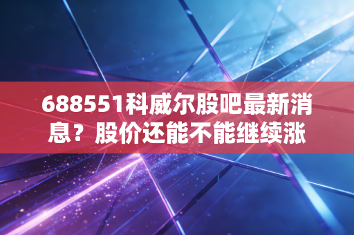 688551科威尔股吧最新消息？股价还能不能继续涨