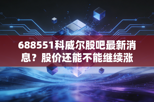 688551科威尔股吧最新消息？股价还能不能继续涨