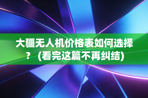 大疆无人机价格表如何选择？ (看完这篇不再纠结)