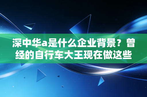 深中华a是什么企业背景？曾经的自行车大王现在做这些！
