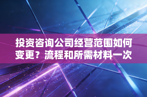 投资咨询公司经营范围如何变更？流程和所需材料一次全明白！