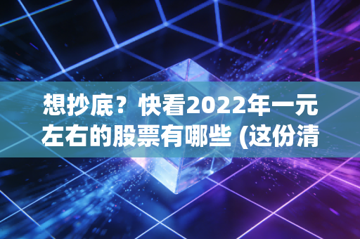 想抄底？快看2022年一元左右的股票有哪些 (这份清单帮你抓住机会!)