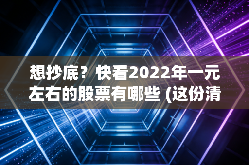 想抄底？快看2022年一元左右的股票有哪些 (这份清单帮你抓住机会!)