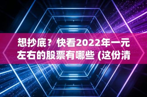 想抄底？快看2022年一元左右的股票有哪些 (这份清单帮你抓住机会!)
