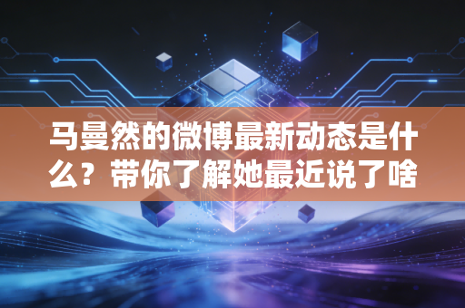 马曼然的微博最新动态是什么？带你了解她最近说了啥