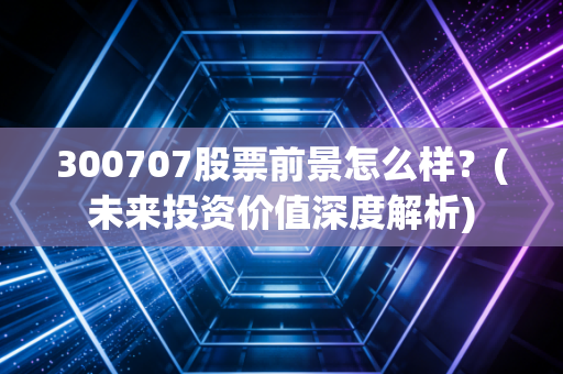 300707股票前景怎么样？(未来投资价值深度解析)