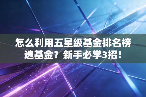 怎么利用五星级基金排名榜选基金？新手必学3招！